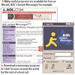 Many useful programs are available for free on the net, AOL's Instant Messenger for example :  Download a messenger program to 'chat' to users around the world for the cost of a local call
    